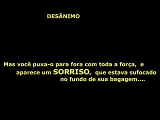 Nesse momento, o  DESÂNIMO   quase te puxa  pra dentro da mala ...   Mas você puxa-o para fora com toda a força,  e  aparece um  SORRISO ,  que estava sufocado  no fundo de sua bagagem.... 