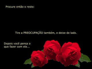   Procure então o resto:  FORÇA   ESPERANÇA  CORAGEM ENTUSIASMO   EQUILÍBRIO  RESPONSABILIDADE  TOLERÂNCIA  BOM HUMOR Tire a PREOCUPAÇÃO também, e deixe de lado. Depois você pensa o que fazer com ela... 