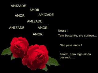 AMOR Nossa ! Tem bastante, e o curioso... AMIZADE Não pesa nada ! AMOR AMOR AMIZADE AMIZADE AMIZADE AMOR Porém, tem algo ainda pesando.... 