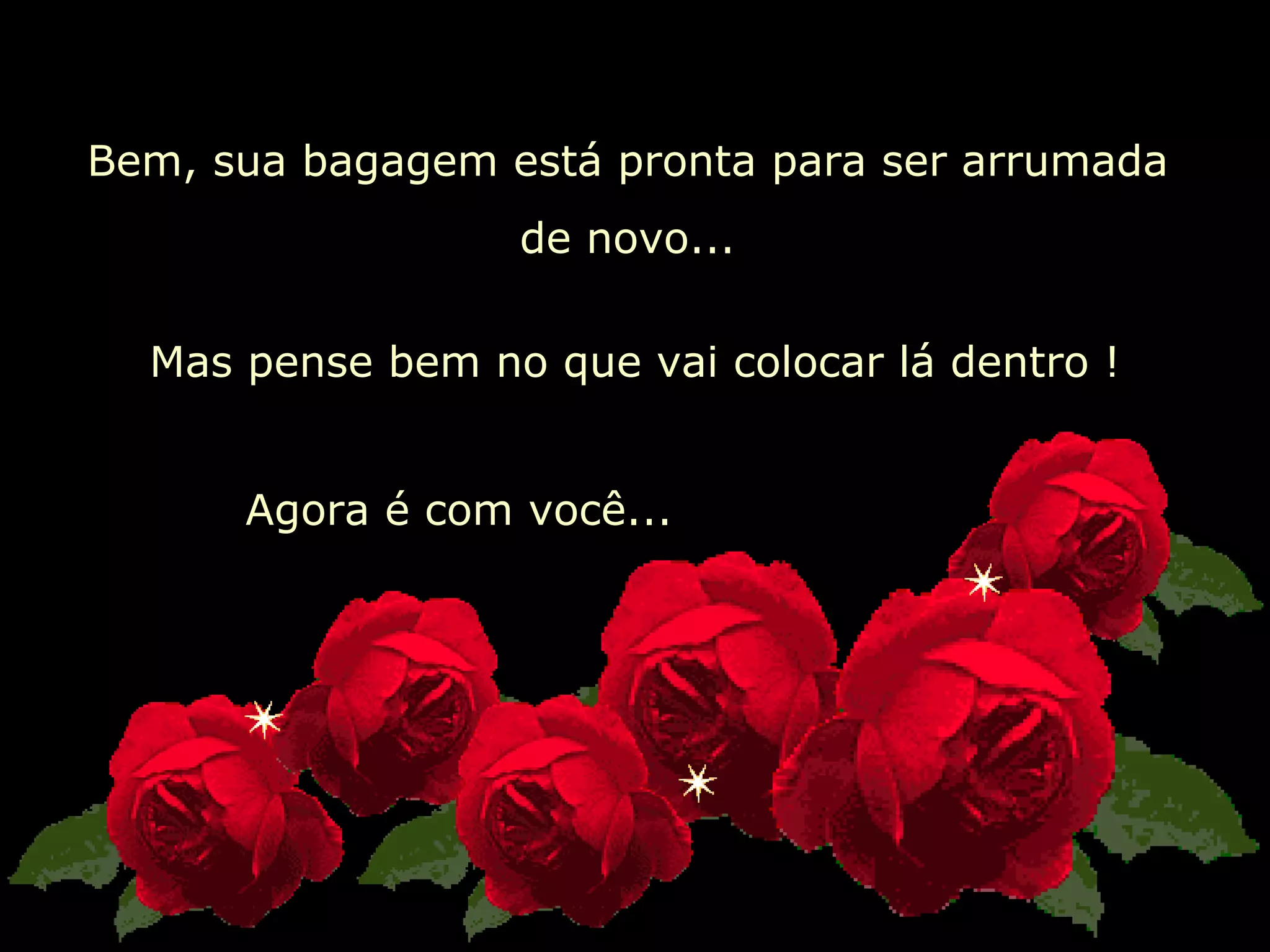   Bem, sua bagagem está pronta para ser arrumada  de novo...  Mas pense bem no que vai colocar lá dentro ! Agora é com você... 