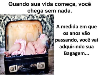 Quando sua vida começa, você
chega sem nada.
A medida em que
os anos vão
passando, você vai
adquirindo sua
Bagagem...

 