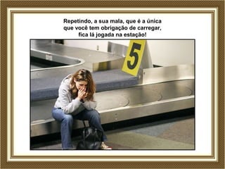 Repetindo, a sua mala, que é a única
que você tem obrigação de carregar,
fica lá jogada na estação!
 