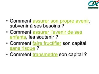 Comment  assurer son propre avenir , subvenir à ses besoins ? Comment  assurer l’avenir de ses enfants , les soutenir ? Comment  faire fructifier  son capital  sans risque  ? Comment  transmettre  son capital ? 