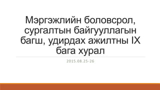 Мэргэжлийн боловсрол,
сургалтын байгууллагын
багш, удирдах ажилтны IX
бага хурал
2015.08.25-26
 