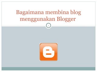 Bagaimana membina blog
menggunakan Blogger
1
 