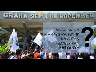 BAGAIMANA
MAHASISWA TEKNIK
KELAUTAN
MEMBERIKAN
KARYANYA
?
 