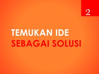 TEMUKAN IDE
SEBAGAI SOLUSI
2
 
