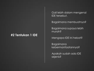 #2 Tentukan 1 IDE
Gali lebih dalam mengenai
IDE tersebut.
Bagaimana membuatnya?
Bagaimana supaya lebih
murah?
Mengapa IDE ini hebat?
Bagaimana
kebermanfaatannya?
Apakah sudah ada IDE
sejenis?
 