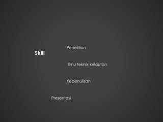 Skill
Penelitian
Ilmu teknik kelautan
Kepenulisan
Presentasi
 