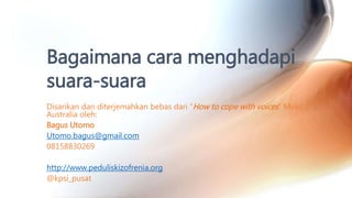 Disarikan dan diterjemahkan bebas dari “How to cope with voices” Mind
Australia oleh:
Bagus Utomo
Utomo.bagus@gmail.com
08158830269
http://www.peduliskizofrenia.org
@kpsi_pusat
Bagaimana cara menghadapi
suara-suara
 