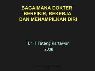 BAGAIMANA DOKTER
  BERFIKIR, BEKERJA
DAN MENAMPILKAN DIRI




   Dr H Tatang Kartawan
           2008


      ETIKA-HUKUM KEDOKTERAN   1
                2006
 