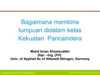 Bagaimana membina tumpuan didalam kelas Kekuatan  Pancaindera Mohd Iznan Shamsuddin Dipl. –Ing. (FH)  Univ. of Applied Sc of Albstadt Ebingen, Germany 