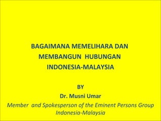 BAGAIMANA MEMELIHARA DAN
          MEMBANGUN HUBUNGAN
            INDONESIA-MALAYSIA

                       BY
                 Dr. Musni Umar
Member and Spokesperson of the Eminent Persons Group
               Indonesia-Malaysia
 