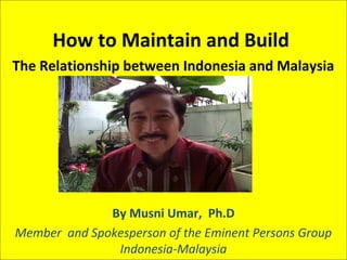 How to Maintain and Build
The Relationship between Indonesia and Malaysia
                    Relations




              By Musni Umar, Ph.D
Member and Spokesperson of the Eminent Persons Group
               Indonesia-Malaysia
 