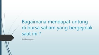 Bagaimana mendapat untung
di bursa saham yang bergejolak
saat ini ?
Seri keuangan.
 