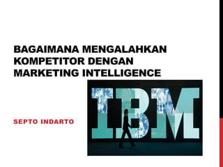 BAGAIMANA MENGALAHKAN KOMPETITOR DENGAN MARKETING INTELLIGENCE 
SEPTO INDARTO  