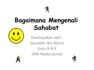 Bagaimana Mengenali
Sahabat
Disampaikan oleh :
Sanuddin Bin Warisi
Guru B & K
SMK Madai,Kunak
 
