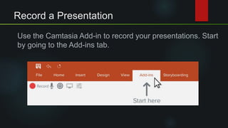 Record a Presentation
Use the Camtasia Add-in to record your presentations. Start
by going to the Add-ins tab.
 
