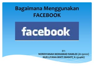 Bagaimana Menggunakan
      FACEBOOK




                        BY:
       NORDIYANAH MOHAMAD RAMLEE (A 132122)
          NUR LIYANA BINTI MASOT( A 132466)
 