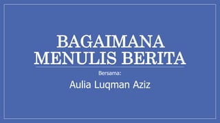 BAGAIMANA
MENULIS BERITA
Bersama:
Aulia Luqman Aziz
 