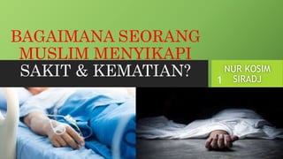 BAGAIMANA SEORANG
MUSLIM MENYIKAPI
SAKIT & KEMATIAN? NUR KOSIM
SIRADJ
9/6/2023
1
 