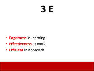 3E

• Eagerness in learning
• Effectiveness at work
• Efficient in approach
 