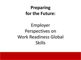 Preparing
   for the Future:

      Employer
  Perspectives on
Work Readiness Global
        Skills
 