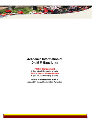 .
                                     .




Academic Information of
  Dr. M M Bagali, PhD
      PhD in Management
   5 Star NAAC University of India
   PhD in Social Work-HR area
   5 Star NAAC University of India

    Brand Ambassador, AHRB
Asian HR Board Fellowship Awardee




                                         1
 