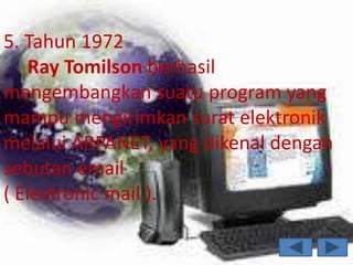 5. Tahun 1972
   Ray Tomilson berhasil
mengembangkan suatu program yang
mampu mengirimkan surat elektronik
melalui ARPANET, yang dikenal dengan
sebutan email
( Electronic mail ).
 