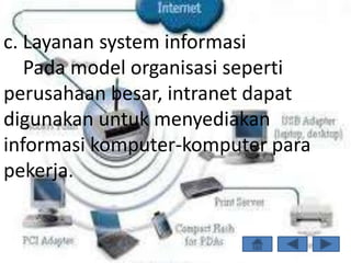 c. Layanan system informasi
   Pada model organisasi seperti
perusahaan besar, intranet dapat
digunakan untuk menyediakan
informasi komputer-komputer para
pekerja.
 
