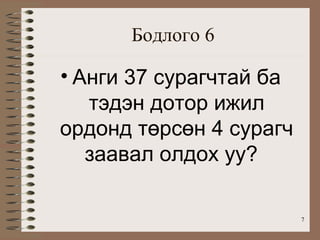 Бодлого 6

• Анги 37 сурагчтай ба
   тэдэн дотор ижил
ордонд төрсөн 4 сурагч
   заавал олдох уу?

                         7
 