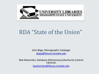 RDA “State of the Union”
John Baga, Monographic Cataloger
jbaga@library.msstate.edu
Bob Wolverton, Database Maintenance/Authority Control
Librarian
bwolverton@library.msstate.edu
 