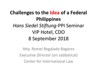 Challenges to the Idea of a Federal
Philippines
Hans Siedel Stiftung-PPI Seminar
VIP Hotel, CDO
8 September 2018
Atty. Rom...
