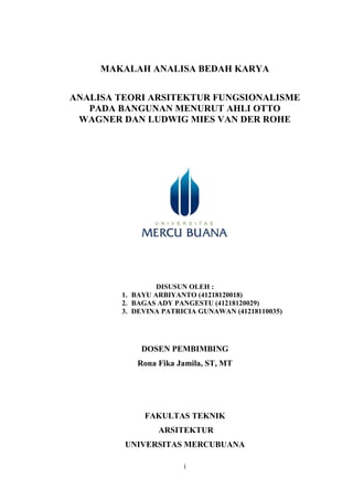 i
MAKALAH ANALISA BEDAH KARYA
ANALISA TEORI ARSITEKTUR FUNGSIONALISME
PADA BANGUNAN MENURUT AHLI OTTO
WAGNER DAN LUDWIG MIES VAN DER ROHE
DISUSUN OLEH :
1. BAYU ARBIYANTO (41218120018)
2. BAGAS ADY PANGESTU (41218120029)
3. DEVINA PATRICIA GUNAWAN (41218110035)
DOSEN PEMBIMBING
Rona Fika Jamila, ST, MT
FAKULTAS TEKNIK
ARSITEKTUR
UNIVERSITAS MERCUBUANA
 