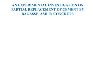 AN EXPERIMENTAL INVESTIGATION ON
PARTIAL REPLACEMENT OF CEMENT BY
BAGASSE ASH IN CONCRETE
 