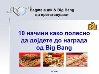 Bagatela.mk & Big Bang ви претставуваат 10 начини како полесно да дојдете до награда од Big Bang 20 јуни 2011 