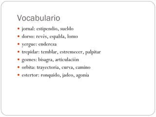 Vocabulario jornal: estipendio, sueldo dorso: revés, espalda, lomo yergue: endereza trepidar: temblar, estremecer, palpitar goznes: bisagra, articulación orbita: trayectoria, curva, camino estertor: ronquido, jadeo, agonía 