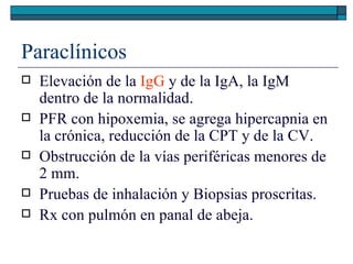 Paraclínicos
   Elevación de la IgG y de la IgA, la IgM
    dentro de la normalidad.
   PFR con hipoxemia, se agrega hip...