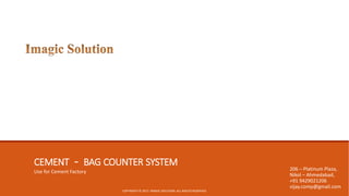 CEMENT - BAG COUNTER SYSTEM
Use for Cement Factory
COPYRIGHT © 2017. IMAGIC SOLUTION. ALL RIGHTS RESERVED.
206 – Platinum Plaza,
Nikol – Ahmedabad,
+91 9429021206
vijay.comp@gmail.com
 