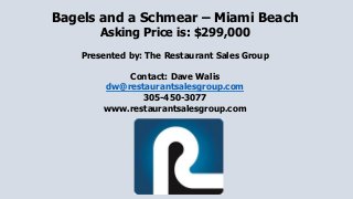 Bagels and a Schmear – Miami Beach
Asking Price is: $299,000
Presented by: The Restaurant Sales Group
Contact: Dave Walis
dw@restaurantsalesgroup.com
305-450-3077
www.restaurantsalesgroup.com
 
