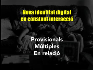 Nova identitat digital
en constant interacció
Provisionals
Múltiples
En relació
 