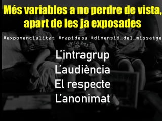 Més variables a no perdre de vista,
apart de les ja exposades
#exponencialitat #rapidesa #dimensió_del_missatge
L’intragrup
L’audiència
El respecte
L’anonimat
 