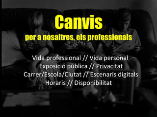 Canvis
per a nosaltres, els professionals
	
  Vida	
  professional	
  //	
  Vida	
  personal	
  
	
  Exposició	
  pública	
  //	
  Privacitat	
  
	
  Carrer/Escola/Ciutat	
  //	
  Escenaris	
  digitals	
  
Horaris	
  //	
  Disponibilitat	
  
	
  	
  
 