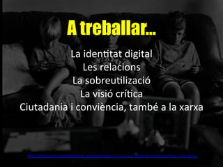 A treballar…
La	
  idenAtat	
  digital	
  
Les	
  relacions	
  
La	
  sobreuAlizació	
  
La	
  visió	
  críAca	
  
Ciutadania	
  i	
  conviència,	
  també	
  a	
  la	
  xarxa	
  
	
  	
  
h"p://blogs.cccb.org/lab/arAcle_laprenentatge-­‐a-­‐la-­‐xarxa-­‐2-­‐entre-­‐laccio-­‐prevenAva-­‐i-­‐educaAva/	
  	
  
 