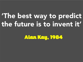 ‘The best way to predict
the future is to invent it’
Alan Kay, 1984	
  	
  
 