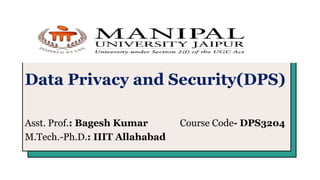 Data Privacy and Security(DPS)
Asst. Prof.: Bagesh Kumar Course Code- DPS3204
M.Tech.-Ph.D.: IIIT Allahabad
 