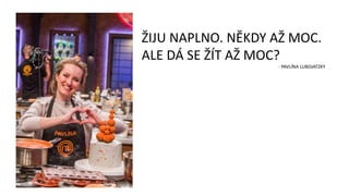 ŽIJU NAPLNO. NĚKDY AŽ MOC.
ALE DÁ SE ŽÍT AŽ MOC?
- PAVLÍNA LUBOJATZKY
 