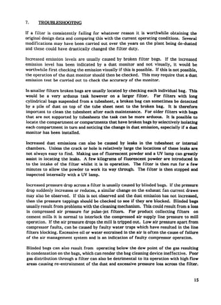 ‘7.    TROUBLESHOOTING

If a filter is consistently failing for whatever reason it is worthwhile obtaining the
original design data and comparing this with the current operating conditions.  Several
modifications may have been carried out over the years on the plant being de-dusted
and these could have drastically changed the filter duty.

Increased emission levels are usually caused by broken filter bags. If the increased
emission level has been indicated by a dust monitor and not visually, it would be
worthwhile first checking the emission visually if this is possible. If this is not possible,
the operation of the dust monitor should then be checked. This may require that a dust
emission test be carried out to check the accuracy of the monitor.

In smaller filters broken bags are usuaily located by checking each individual bag. This
would be a very arduous task however on a larger filter.            For filters with long
cylindrical bags suspended from a tubesheet, a broken bag can sometimes be detected
by a pile of dust on top of the tube sheet next to the broken bag. It is therefore
important to clean the tubesheet after each maintenance.       For older filters with bags
that are not supported by tubesheets the task can be more arduous. It is possible tO
locate the compartment     or compartments   that have broken bags by selectively isolating
each compartment     in turn and noticing the change in dust emission, especially if a dust
monitor has been installed.

Increased dust emissions can also be caused by leaks in the tubesheet or internal
chambers.    Unless the crack or hole is relatively large the locations of these leaks are
not always easy to find. Making use of fluorescent powder and a UV lamp can greatly
assist in locating the leaks. A few kilograms of fluorescent     powder are introduced in
to the intake of the filter whilst it is in operation.   The filter is then run for a few
minutes to allow the powder to work its way through.        The filter is then stopped and
inspected internally with a W lamp.

Increased pressure drop across a filter is usually caused by blinded bags. If the pressure
drop suddenly increases or reduces, a similar change on the exhaust fan current drawn
may also be observed.      If this is not observed and the dust emission has not increased,
then the pressure tappings should be checked to see if they are blocked. Blinded bags
usually result from problems with the cleaning mechanism.        This could result from a loss
in compressed     air pressure for pulse-jet filters.     For product collecting   filters  on
cement milIs it is normal to interiock the compressed air supply line pressure to mill
operation.   If the air pressure drops the mill is tripped out. Low air pressure apart from
compressor fauits, can be caused by faulty water traps which have resulted in the line
filters blocking. Excessive oil or water entrained in the air is often the cause of failure
of the air management       system and is an indication of faulty compressor operation.

Blinded bags can also result from operating below the dew point of the gas resulting
in condensation on the bags, which can render the bag cleaning device ineffective.   Poor
gas distribution through a filter can also be detrimental to its operation with high flow
areas causing re-entrain.ment of the dust and excessive pressure loss across the filter.



                                                                                            15
 