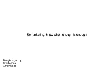 Remarketing: know when enough is enough<br />Brought to you by:<br />@wilhelmus<br />wilhelmus.ca<br />