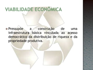 Viabilidade econômicaPressupõe a construção de uma infraestrutura básica vinculada ao acesso democrático da distribuição de riqueza e da propriedade produtiva.